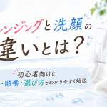 クレンジングと洗顔の違いとは？初心者向けに役割・順番・選び方をわかりやすく解説