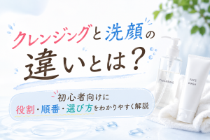 クレンジングと洗顔の違いとは？初心者向けに役割・順番・選び方をわかりやすく解説